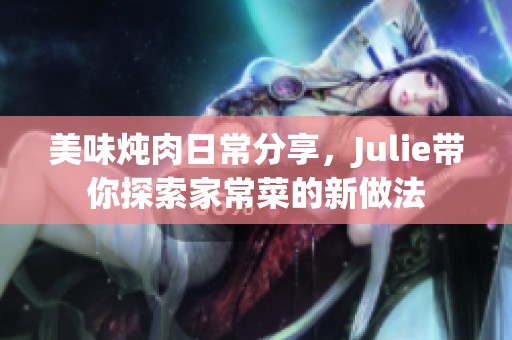 美味炖肉日常分享，Julie带你探索家常菜的新做法