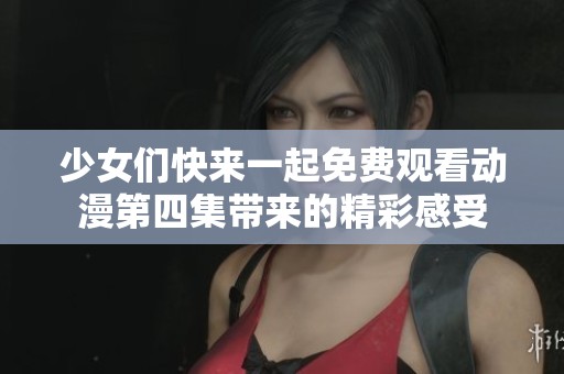 少女们快来一起免费观看动漫第四集带来的精彩感受