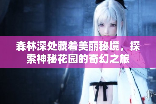 森林深处藏着美丽秘境，探索神秘花园的奇幻之旅