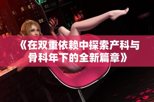 《在双重依赖中探索产科与骨科年下的全新篇章》