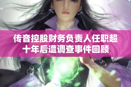 传音控股财务负责人任职超十年后遭调查事件回顾