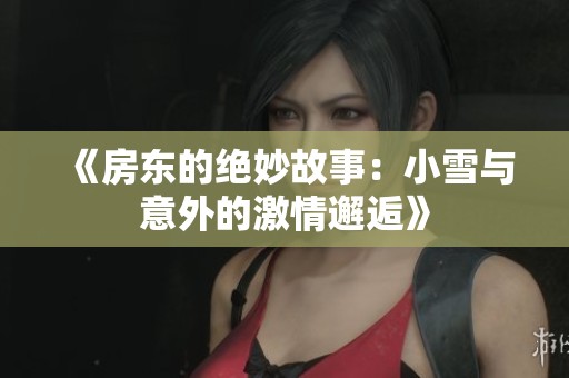 《房东的绝妙故事：小雪与意外的激情邂逅》