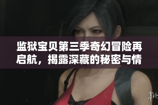 监狱宝贝第三季奇幻冒险再启航，揭露深藏的秘密与情感