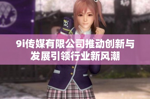 9i传媒有限公司推动创新与发展引领行业新风潮