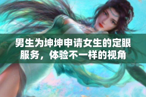 男生为坤坤申请女生的定眼服务，体验不一样的视角