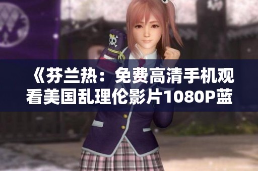 《芬兰热：免费高清手机观看美国乱理伦影片1080P蓝光版》