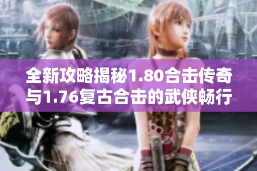 全新攻略揭秘1.80合击传奇与1.76复古合击的武侠畅行之道