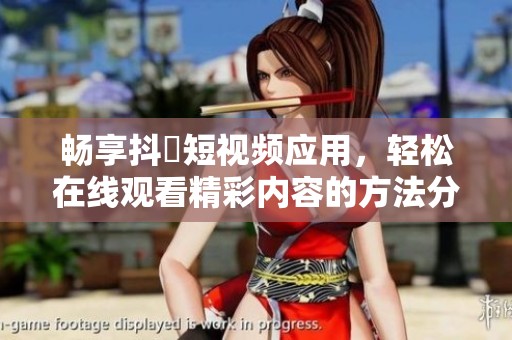 畅享抖抈短视频应用，轻松在线观看精彩内容的方法分享