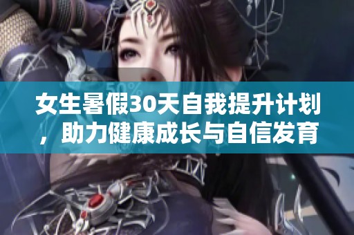 女生暑假30天自我提升计划，助力健康成长与自信发育