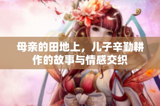 母亲的田地上，儿子辛勤耕作的故事与情感交织