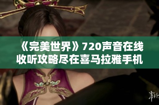 《完美世界》720声音在线收听攻略尽在喜马拉雅手机版