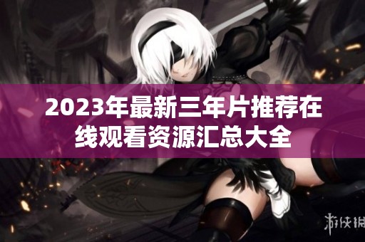 2023年最新三年片推荐在线观看资源汇总大全