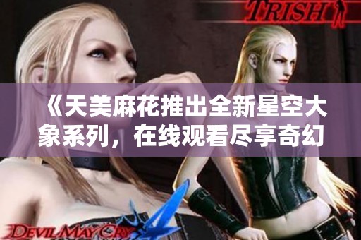 《天美麻花推出全新星空大象系列，在线观看尽享奇幻体验》