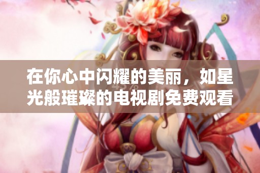 在你心中闪耀的美丽，如星光般璀璨的电视剧免费观看