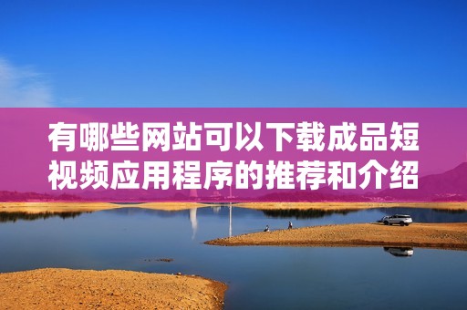 有哪些网站可以下载成品短视频应用程序的推荐和介绍