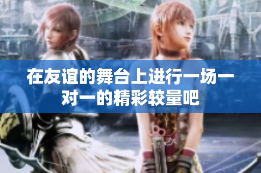 在友谊的舞台上进行一场一对一的精彩较量吧