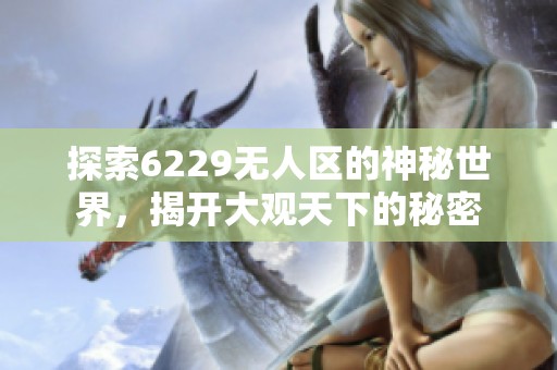 探索6229无人区的神秘世界，揭开大观天下的秘密