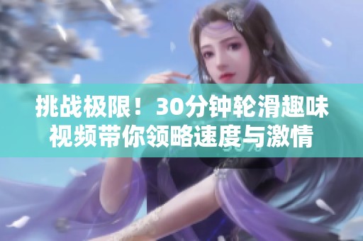 挑战极限！30分钟轮滑趣味视频带你领略速度与激情