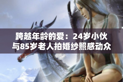 跨越年龄的爱：24岁小伙与85岁老人拍婚纱照感动众人