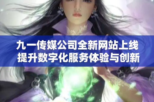 九一传媒公司全新网站上线 提升数字化服务体验与创新展示