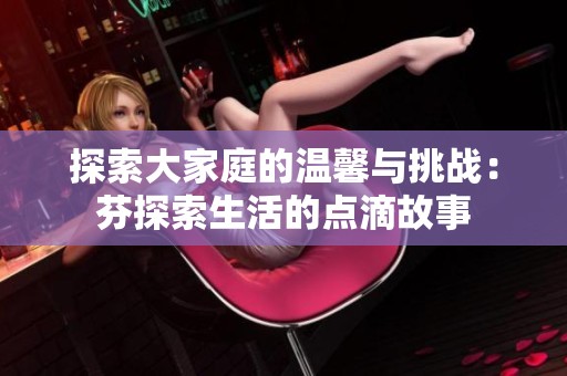 探索大家庭的温馨与挑战：芬探索生活的点滴故事