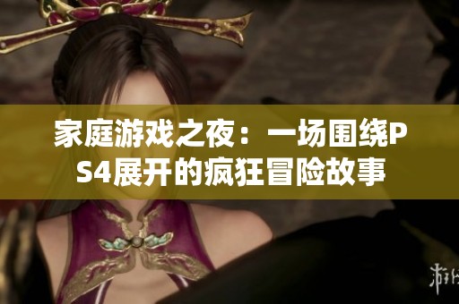 家庭游戏之夜：一场围绕PS4展开的疯狂冒险故事