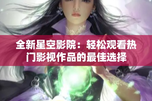 全新星空影院：轻松观看热门影视作品的最佳选择