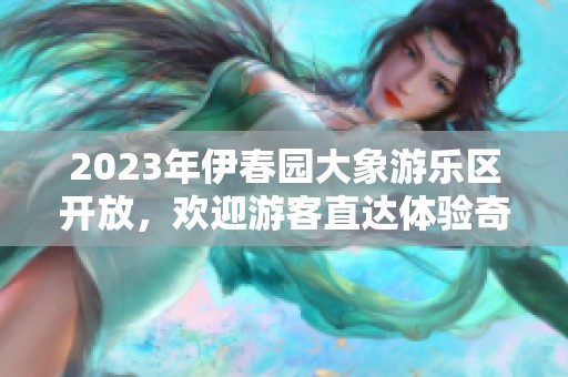 2023年伊春园大象游乐区开放，欢迎游客直达体验奇妙之旅