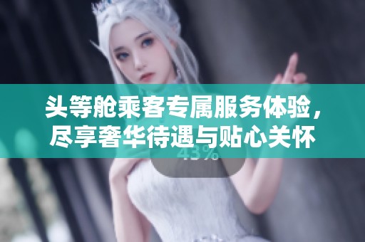 头等舱乘客专属服务体验，尽享奢华待遇与贴心关怀