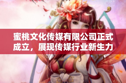 蜜桃文化传媒有限公司正式成立，展现传媒行业新生力量