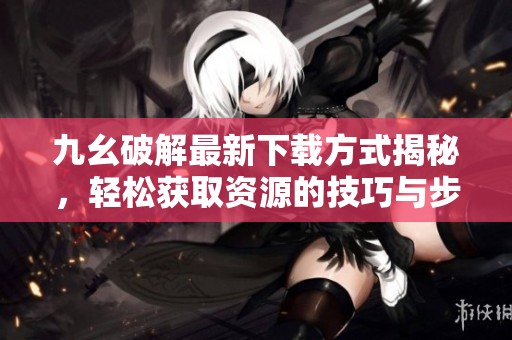 九幺破解最新下载方式揭秘，轻松获取资源的技巧与步骤
