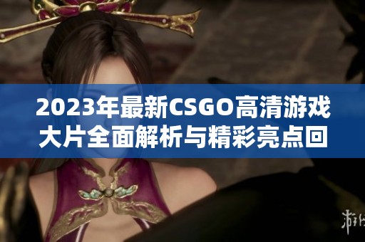 2023年最新CSGO高清游戏大片全面解析与精彩亮点回顾