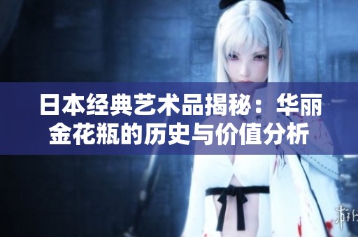 日本经典艺术品揭秘：华丽金花瓶的历史与价值分析