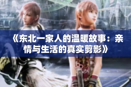 《东北一家人的温暖故事：亲情与生活的真实剪影》
