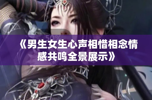《男生女生心声相惜相念情感共鸣全景展示》