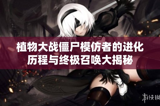 植物大战僵尸模仿者的进化历程与终极召唤大揭秘