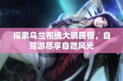 探索乌兰布统大鹏民宿，自驾游尽享自然风光