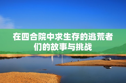在四合院中求生存的逃荒者们的故事与挑战