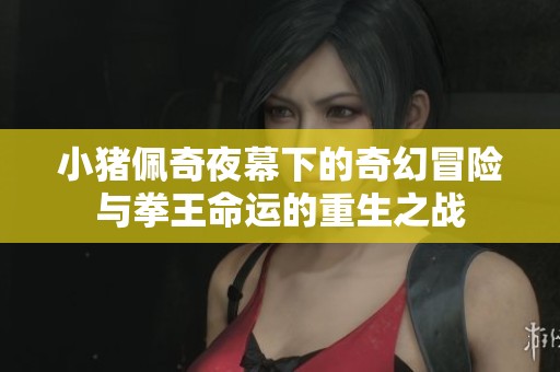 小猪佩奇夜幕下的奇幻冒险与拳王命运的重生之战