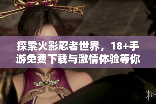 探索火影忍者世界，18+手游免费下载与激情体验等你来挑战