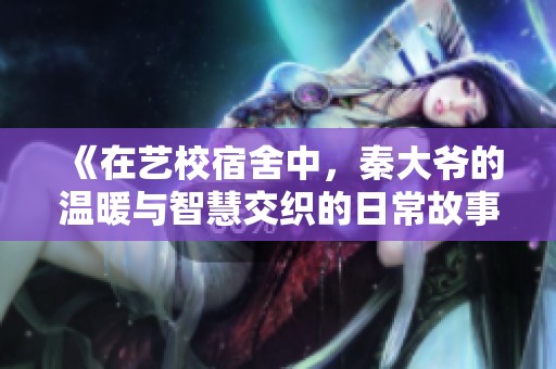 《在艺校宿舍中，秦大爷的温暖与智慧交织的日常故事》