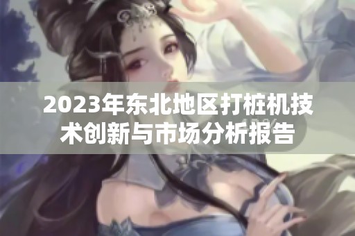 2023年东北地区打桩机技术创新与市场分析报告