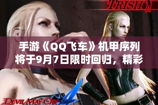 手游《QQ飞车》机甲序列将于9月7日限时回归，精彩再现！