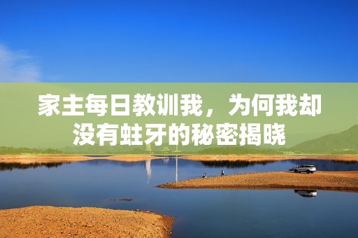 家主每日教训我，为何我却没有蛀牙的秘密揭晓