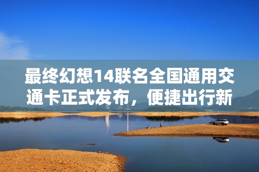 最终幻想14联名全国通用交通卡正式发布，便捷出行新选择