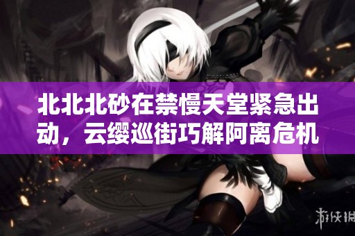 北北北砂在禁慢天堂紧急出动，云缨巡街巧解阿离危机