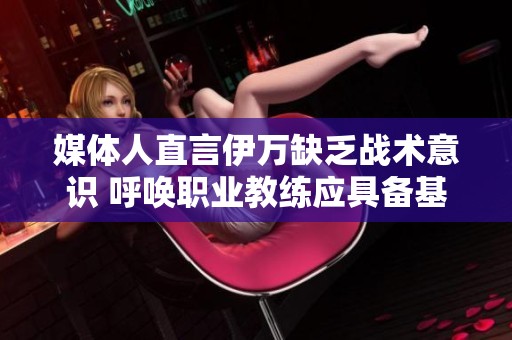 媒体人直言伊万缺乏战术意识 呼唤职业教练应具备基本能力