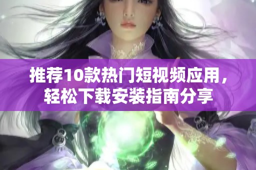 推荐10款热门短视频应用，轻松下载安装指南分享