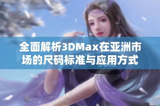 全面解析3DMax在亚洲市场的尺码标准与应用方式