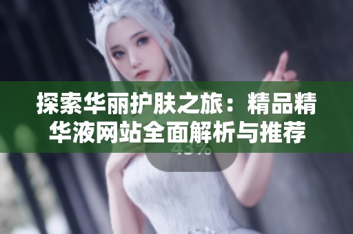 探索华丽护肤之旅：精品精华液网站全面解析与推荐